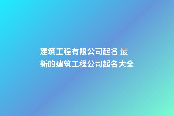 建筑工程有限公司起名 最新的建筑工程公司起名大全-第1張-公司起名-玄機(jī)派